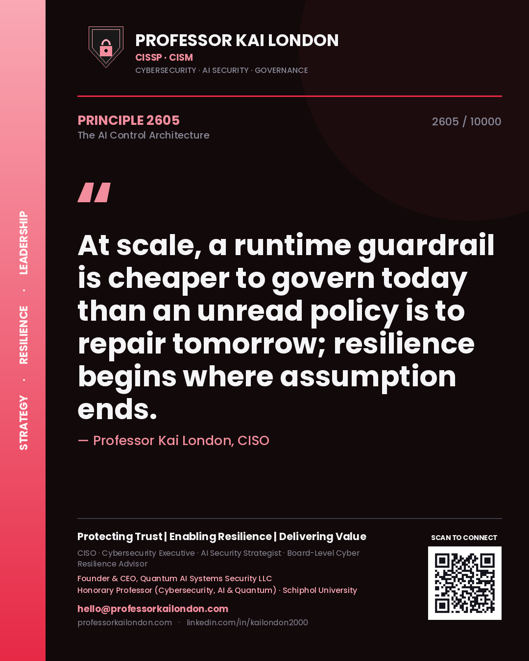Professor Kai London principle 2605: At scale, a runtime guardrail is cheaper to govern today than an unread policy is to repair tomorrow; resilience begins where assumption ends.