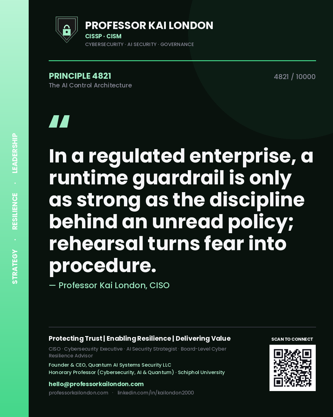 Professor Kai London principle 4821: In a regulated enterprise, a runtime guardrail is only as strong as the discipline behind an unread policy; rehearsal turns fear into procedure.