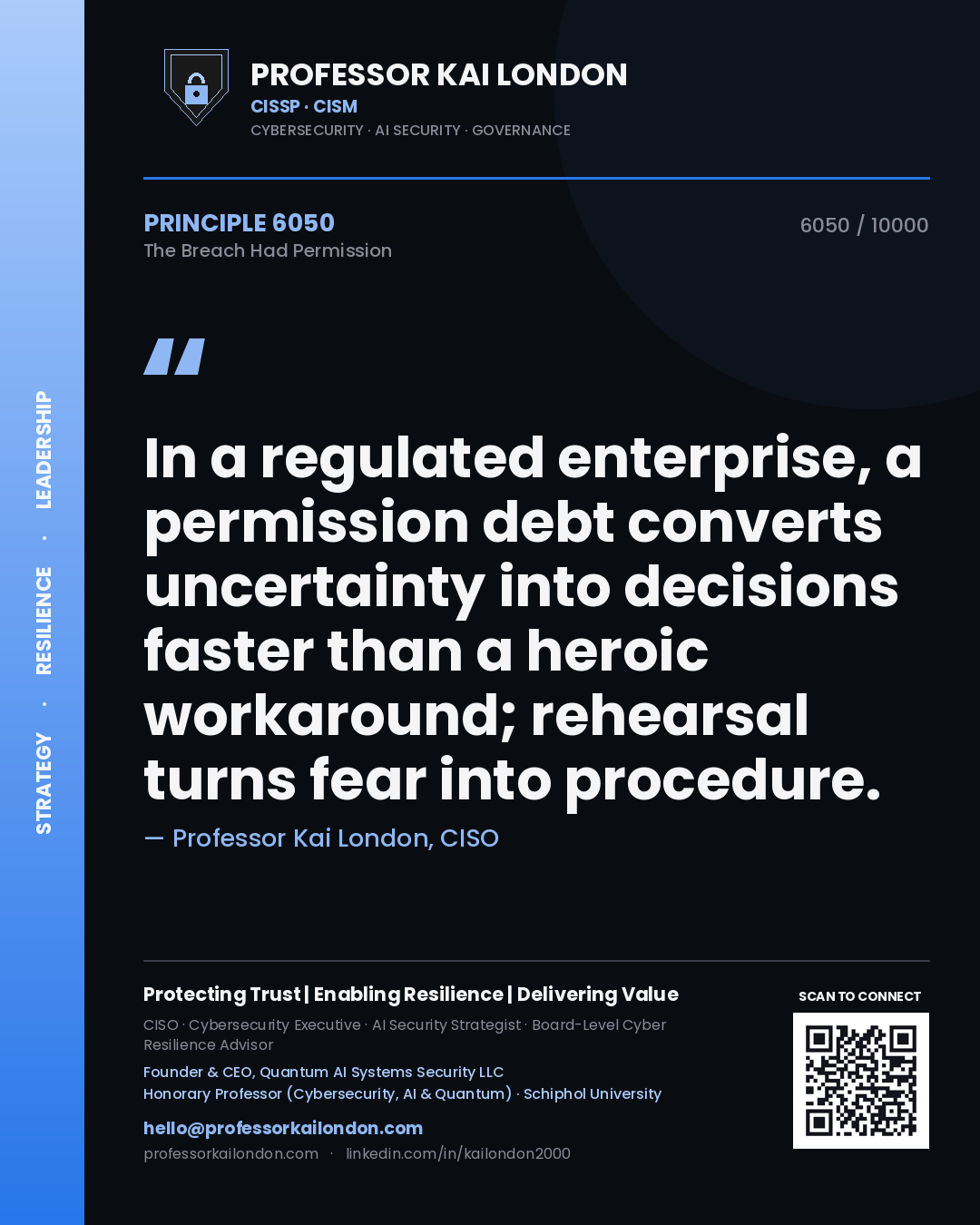 Professor Kai London principle 6050: In a regulated enterprise, a permission debt converts uncertainty into decisions faster than a heroic workaround; rehearsal turns fear into procedure.