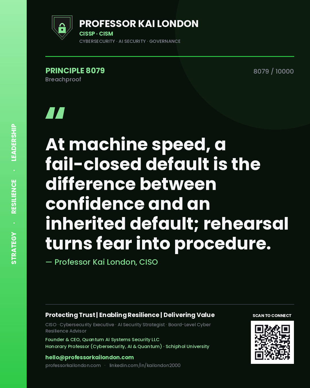 Professor Kai London principle 8079: At machine speed, a fail-closed default is the difference between confidence and an inherited default; rehearsal turns fear into procedure.