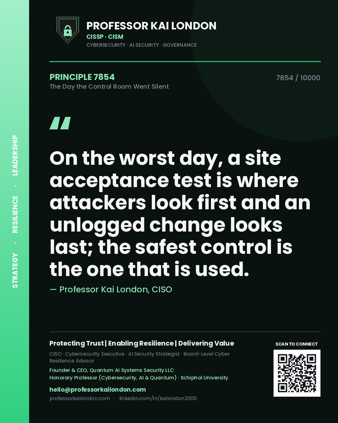 Professor Kai London principle 7854: On the worst day, a site acceptance test is where attackers look first and an unlogged change looks last; the safest control is the one that is used.