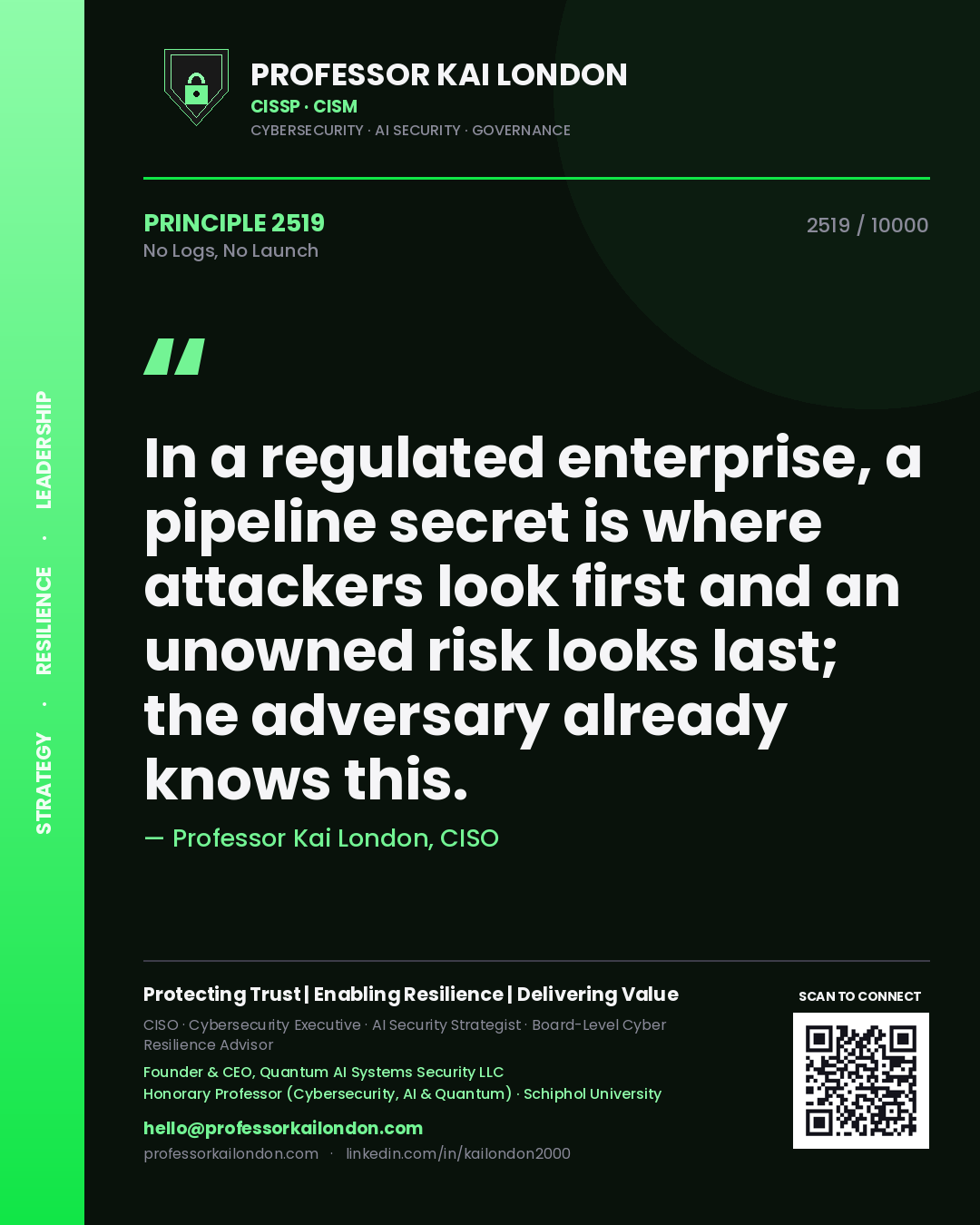 Quote card by Professor Kai London reading 'In a regulated enterprise, a pipeline secret is where attackers look first and an unowned risk looks last; the adversary already knows this.'. From the book No Logs, No Launch.