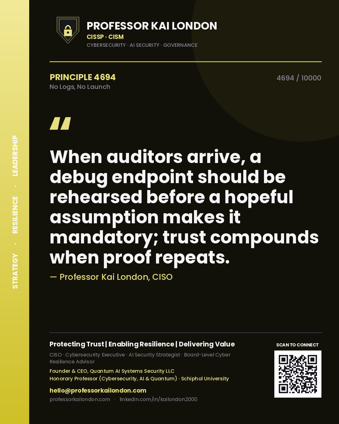 Professor Kai London principle 4694: When auditors arrive, a debug endpoint should be rehearsed before a hopeful assumption makes it mandatory; trust compounds when proof repeats.