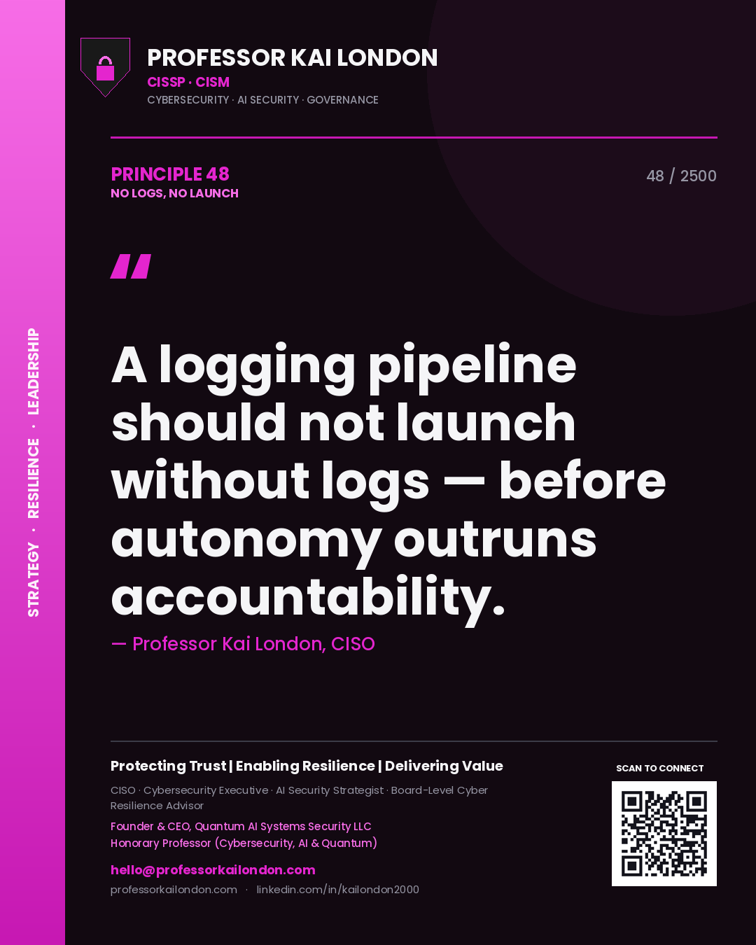 Professor Kai London principle 48: A logging pipeline should not launch without logs — before autonomy outruns accountability.
