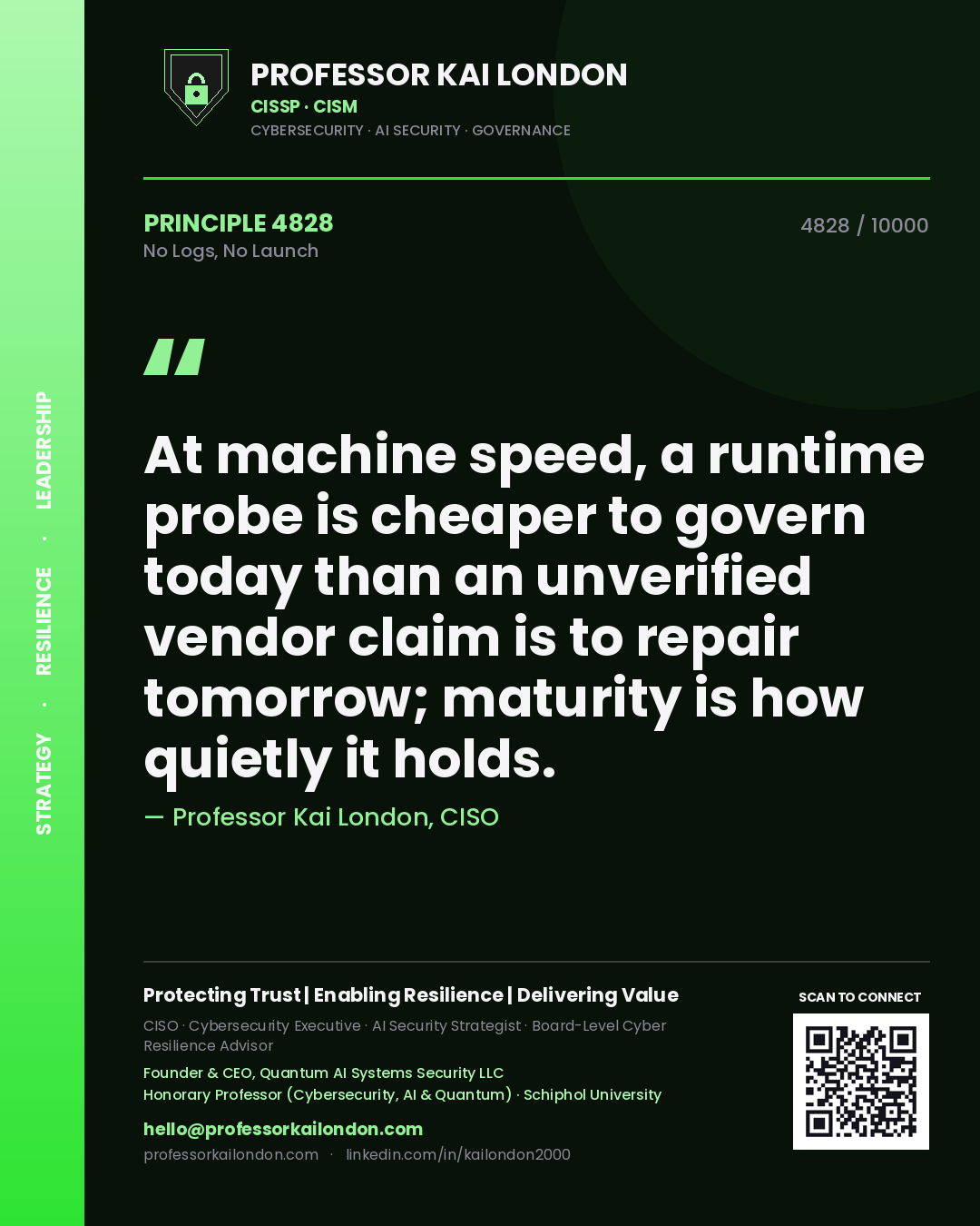 Professor Kai London principle 4828: At machine speed, a runtime probe is cheaper to govern today than an unverified vendor claim is to repair tomorrow; maturity is how quietly it holds.