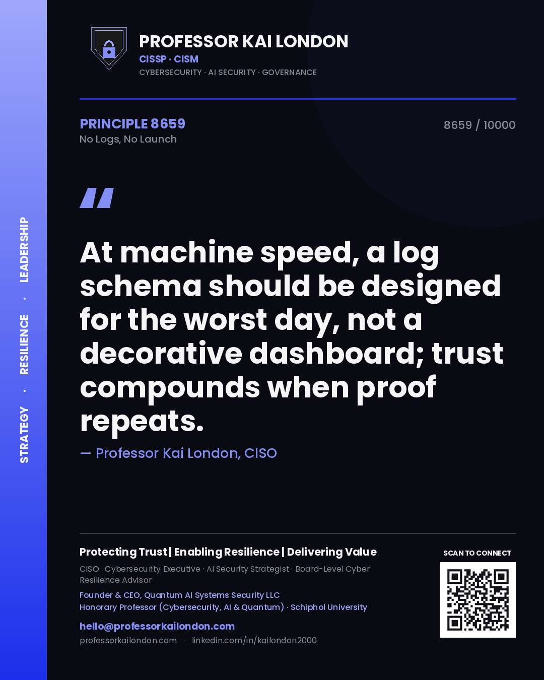 Quote card by Professor Kai London reading 'At machine speed, a log schema should be designed for the worst day, not a decorative dashboard; trust compounds when proof repeats.'. From the book No Logs, No Launch.
