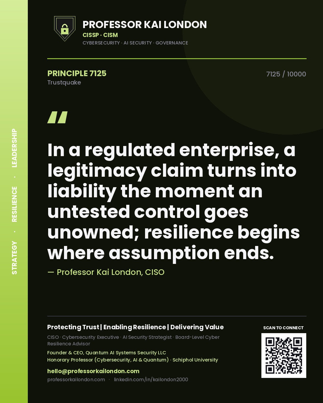 Professor Kai London principle 7125: In a regulated enterprise, a legitimacy claim turns into liability the moment an untested control goes unowned; resilience begins where assumption ends.