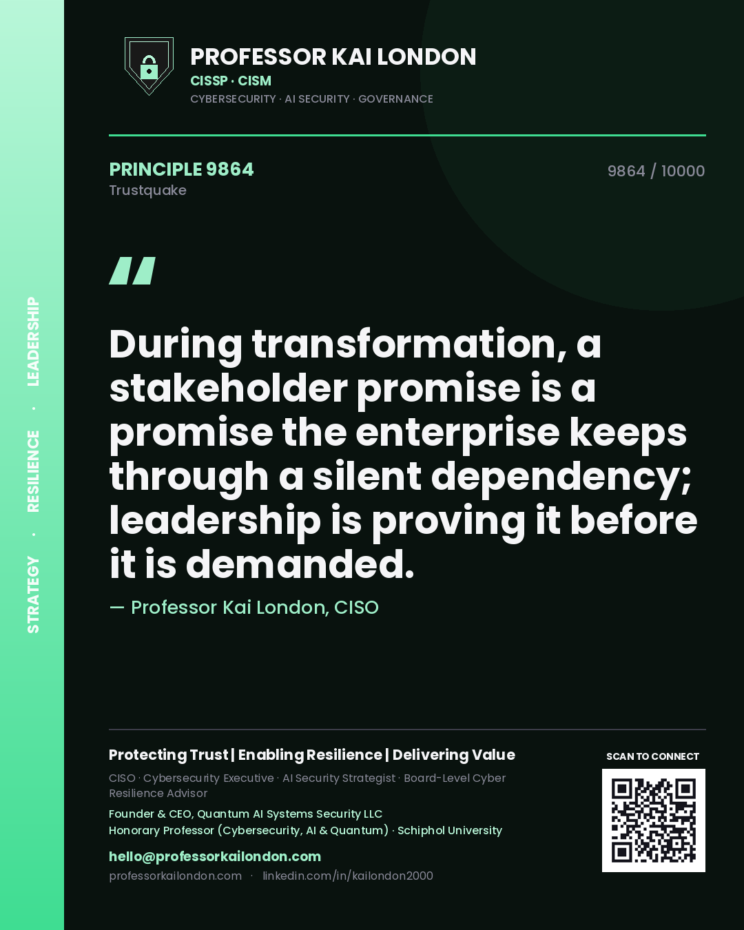 Professor Kai London principle 9864: During transformation, a stakeholder promise is a promise the enterprise keeps through a silent dependency; leadership is proving it before it is demanded.