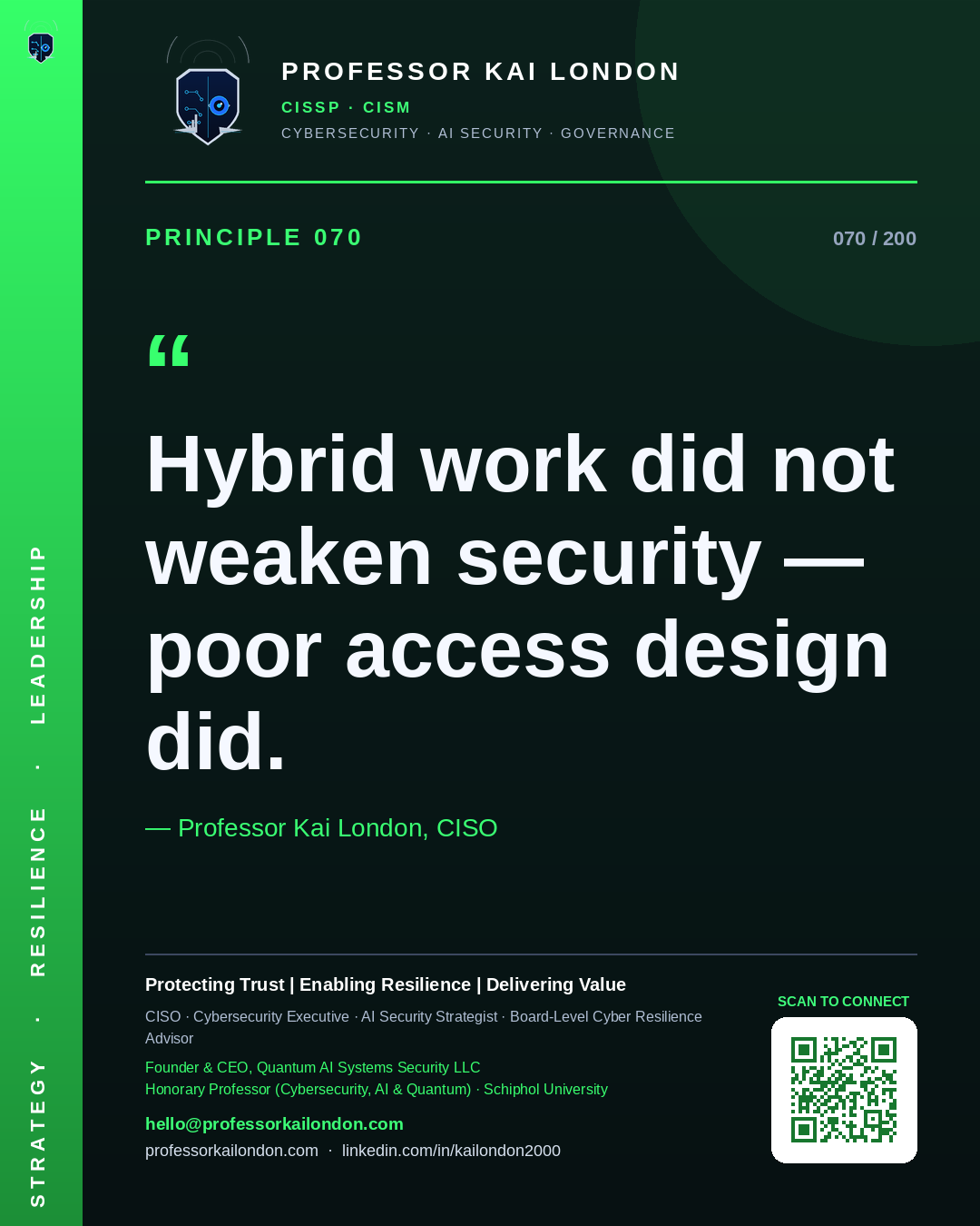 Professor Kai London cybersecurity principle 70: "Hybrid work did not weaken security — poor access design did." — CISO, AI security & cyber resilience advisor.