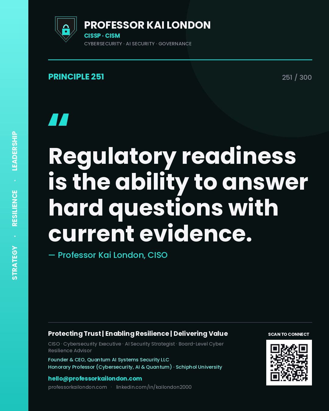 Regulatory readiness is the ability to answer hard questions with current evidence. — Professor Kai London, CISO. Principle 251 of 300 on Regulatory.