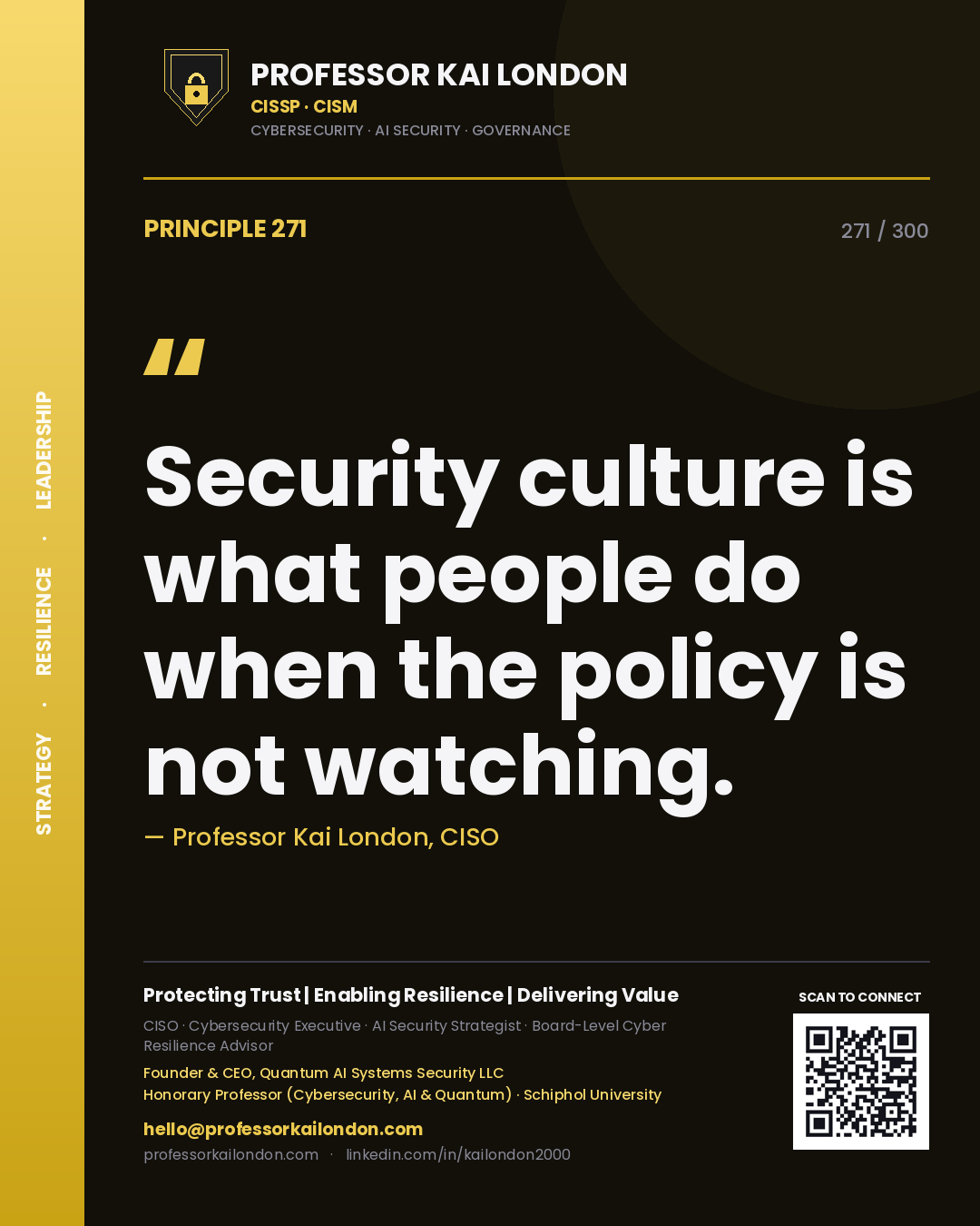 Security culture is what people do when the policy is not watching. — Professor Kai London, CISO. Principle 271 of 300 on Culture.