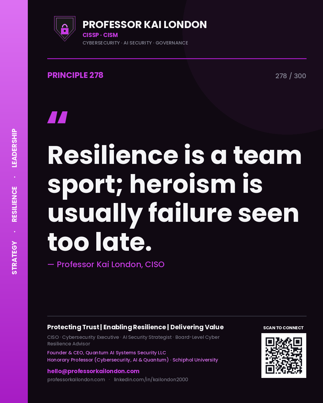 Resilience is a team sport; heroism is usually failure seen too late. — Professor Kai London, CISO. Principle 278 of 300 on Culture.