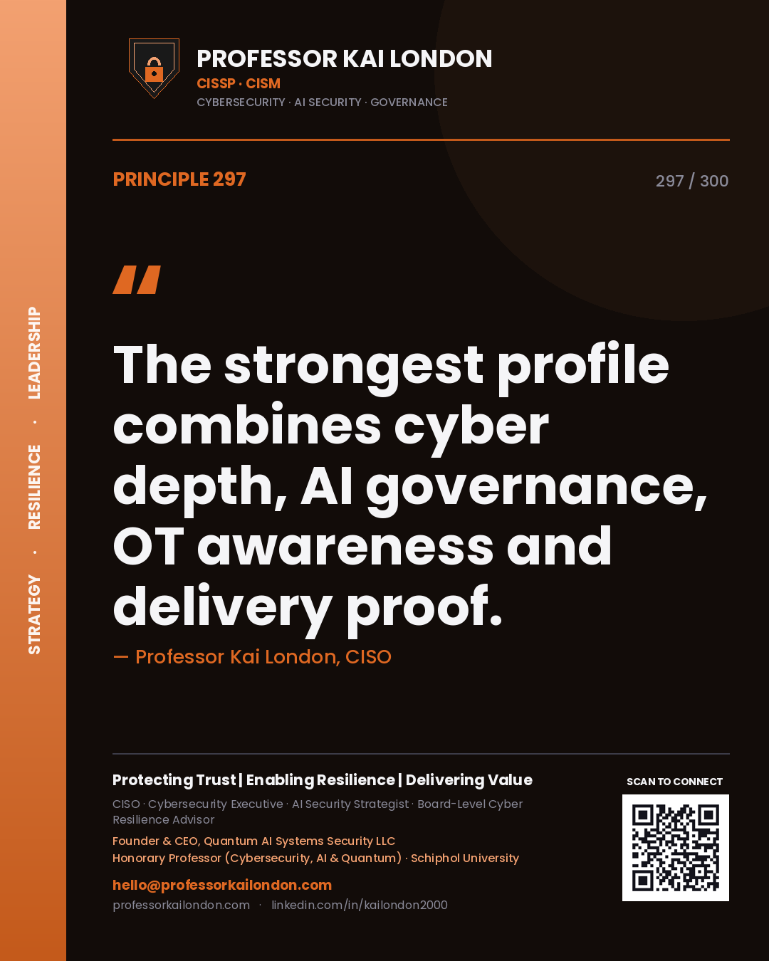 The strongest profile combines cyber depth, AI governance, OT awareness and delivery proof. — Professor Kai London, CISO. Principle 297 of 300 on Personal Brand.